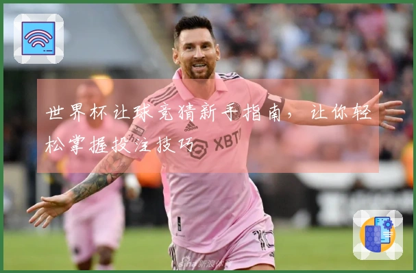 世界杯让球竞猜新手指南，让你轻松掌握投注技巧