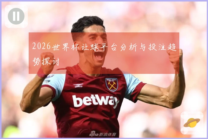 2026世界杯让球平台分析与投注趋势探讨