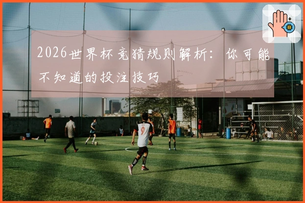 2026世界杯竞猜规则解析：你可能不知道的投注技巧