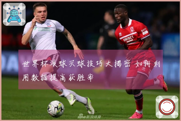 世界杯滚球买球技巧大揭密 如何利用数据提高获胜率