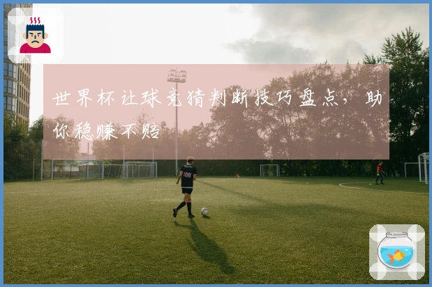 世界杯让球竞猜判断技巧盘点，助你稳赚不赔