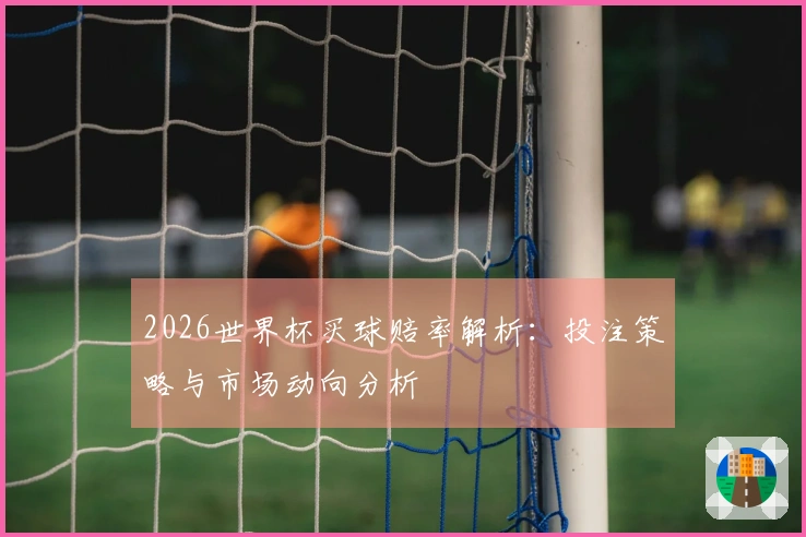 2026世界杯买球赔率解析：投注策略与市场动向分析