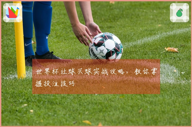 世界杯让球买球实战攻略，教你掌握投注技巧