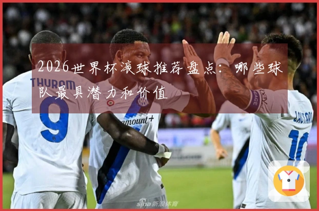 2026世界杯滚球推荐盘点：哪些球队最具潜力和价值
