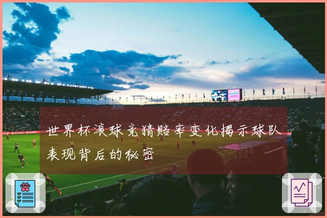 世界杯滚球竞猜赔率变化揭示球队表现背后的秘密