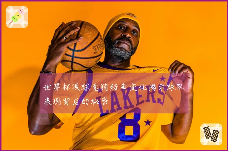 世界杯滚球竞猜赔率变化揭示球队表现背后的秘密