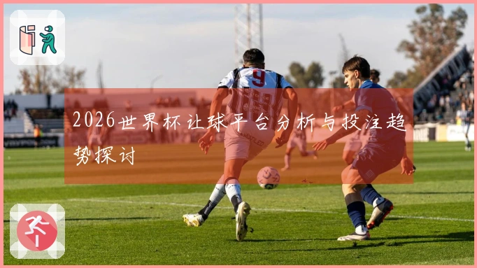 2026世界杯让球平台分析与投注趋势探讨