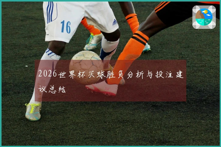 2026世界杯买球胜负分析与投注建议总结